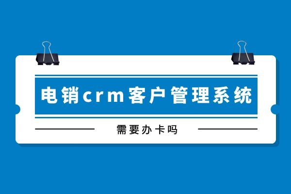 電銷crm客戶管理系統(tǒng)需要辦卡嗎？.jpg