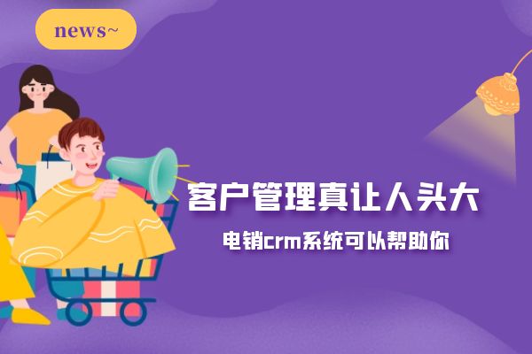 客戶管理真讓人頭大？電銷crm系統(tǒng)可以幫助你.jpg